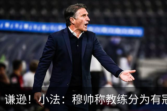谦逊！小法：穆帅称教练分为有冠军和无冠军两种，我暂时属于后者